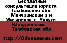 Бесплатные консультации юриста - Тамбовская обл., Мичуринский р-н, Мичуринск г. Услуги » Юридические   . Тамбовская обл.